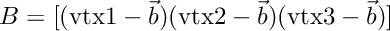 $B = [ (\mbox{vtx1} - \vec b) (\mbox{vtx2} - \vec b) (\mbox{vtx3} - \vec b) ]$