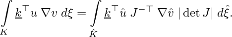 \[ \int\limits_{K} \underline{k}^\top u \; \nabla{v} \; d\xi = \int\limits_{\hat{K}} \underline{k}^\top \hat{u} \; J^{-\top}\;\nabla{\hat{v}} \;|\det J| \; d\hat{\xi}. \]