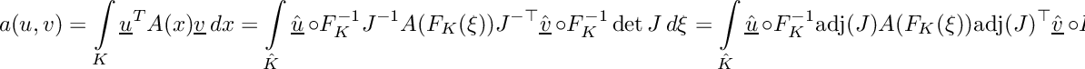\[\displaystyle a(u,v) = \int\limits_K \underline{u}^TA(x)\underline{v}\,dx = \int\limits_{\hat{K}} \hat{\underline{u}}\,\circ F_K^{-1}J^{-1}A(F_K(\xi))J^{-\top}\hat{\underline{v}}\,\circ F_K^{-1}\det J\,d\xi = \int\limits_{\hat{K}} \hat{\underline{u}}\,\circ F_K^{-1}\mbox{adj}(J)A(F_K(\xi))\mbox{adj}(J)^\top\hat{\underline{v}}\,\circ F_K^{-1}\frac{1}{\det J}\,d\xi\]