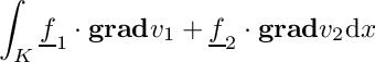 \[\int_K \underline{f}_1\cdot \mbox{\bf grad}{v_1} + \underline{f}_2\cdot \mbox{\bf grad}{v_2}\mathrm{d}x\]
