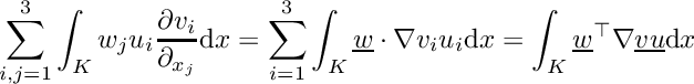 \[\sum_{i,j=1}^3 \int_K w_j u_i\frac{\partial v_i}{\partial_{x_j}}\mathrm{d}x = \sum_{i=1}^3 \int_K \underline{w}\cdot\nabla v_i u_i \mathrm{d}x = \int_K \underline{w}^\top\nabla\underline{v}\underline{u}\mathrm{d}x\]