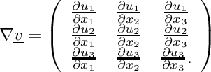 \[ \nabla \underline{v} = \left(\begin{array}{ccc} \frac{\partial u_1}{\partial x_1} & \frac{\partial u_1}{\partial x_2} & \frac{\partial u_1}{\partial x_3} \\ \frac{\partial u_2}{\partial x_1} & \frac{\partial u_2}{\partial x_2} & \frac{\partial u_2}{\partial x_3} \\ \frac{\partial u_3}{\partial x_1} & \frac{\partial u_3}{\partial x_2} & \frac{\partial u_3}{\partial x_3}. \end{array}\right) \]