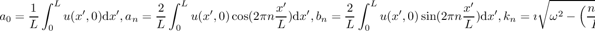 \[ a_0 = \frac{1}{L}\int_{0}^L u(x',0) \mathrm{d}x', \\ a_n = \frac{2}{L}\int_{0}^L u(x',0) \cos(2\pi n\frac{x'}{L})\mathrm{d}x', \\ b_n = \frac{2}{L}\int_{0}^L u(x',0) \sin(2\pi n\frac{x'}{L})\mathrm{d}x', \\ k_n = \imath \sqrt{\omega^2 - \Big( \frac{n \pi}{L}\Big)^2}, \quad \omega > \frac{n \pi}{L}, \\ k_n = - \sqrt{\Big( \frac{n \pi}{L}\Big)^2 - \omega^2}, \quad \text{otherwise}. \]